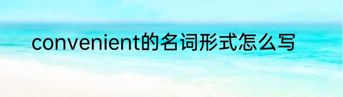 convenient的名词形式怎么写