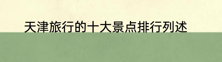 天津旅行的十大景点排行列述