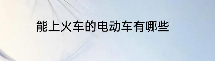 能上火车的电动车有哪些