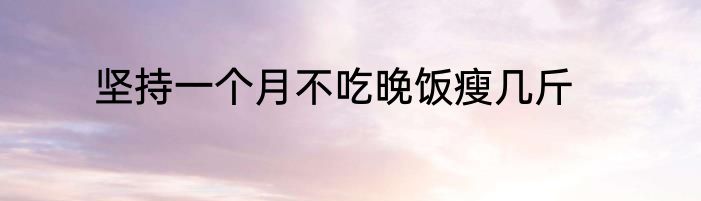 坚持一个月不吃晚饭瘦几斤