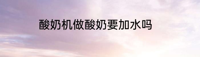 酸奶机做酸奶要加水吗