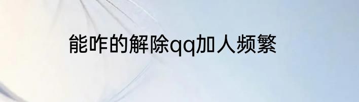 能咋的解除qq加人频繁
