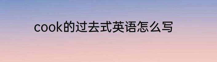 cook的过去式英语怎么写