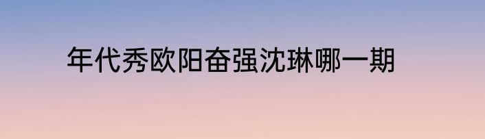 年代秀欧阳奋强沈琳哪一期