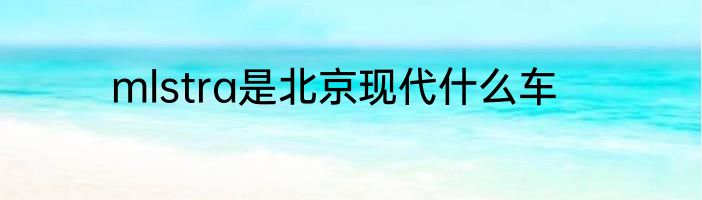 mlstra是北京现代什么车