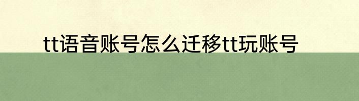 tt语音账号怎么迁移tt玩账号