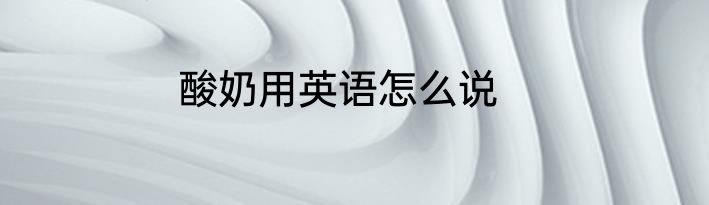 酸奶用英语怎么说