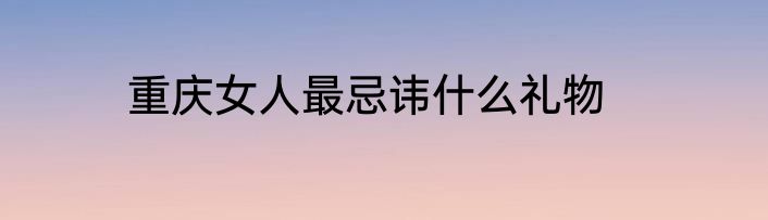 重庆女人最忌讳什么礼物
