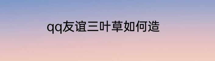 qq友谊三叶草如何造