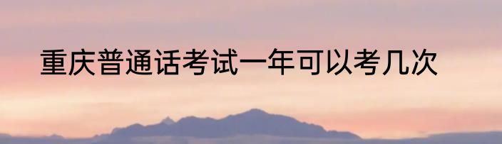 重庆普通话考试一年可以考几次