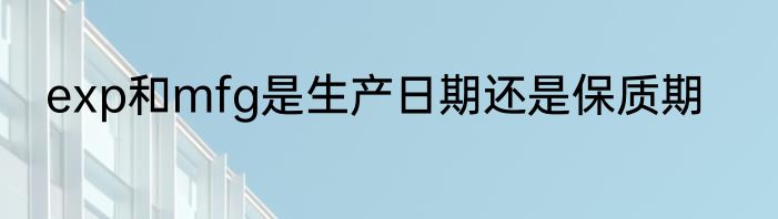 exp和mfg是生产日期还是保质期