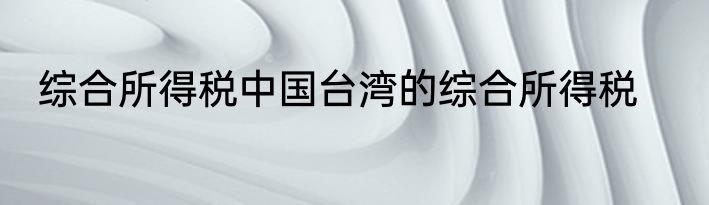 综合所得税中国台湾的综合所得税