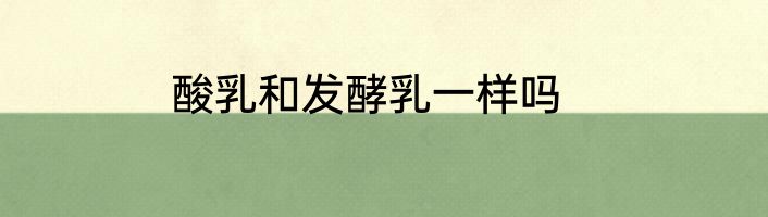 酸乳和发酵乳一样吗