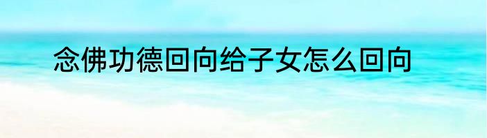 念佛功德回向给子女怎么回向