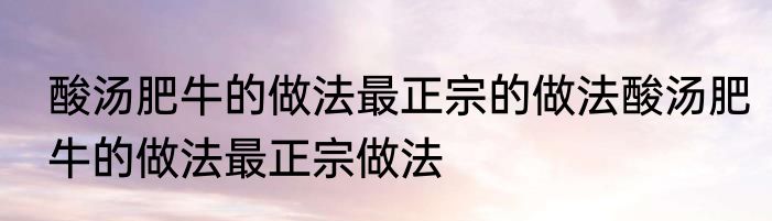 酸汤肥牛的做法最正宗的做法酸汤肥牛的做法最正宗做法