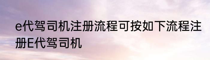 e代驾司机注册流程可按如下流程注册E代驾司机