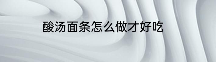 酸汤面条怎么做才好吃