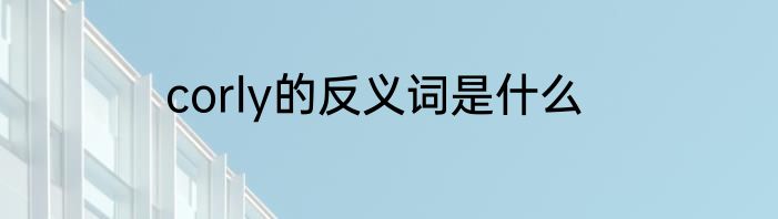 corly的反义词是什么