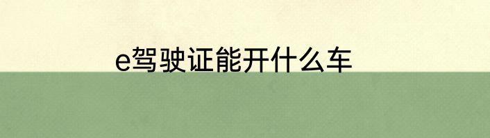 e驾驶证能开什么车