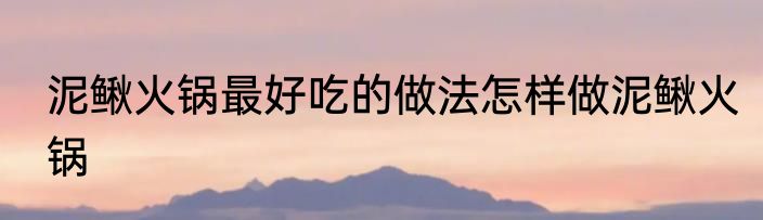 泥鳅火锅最好吃的做法怎样做泥鳅火锅