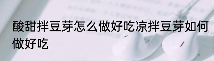 酸甜拌豆芽怎么做好吃凉拌豆芽如何做好吃