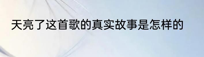 天亮了这首歌的真实故事是怎样的