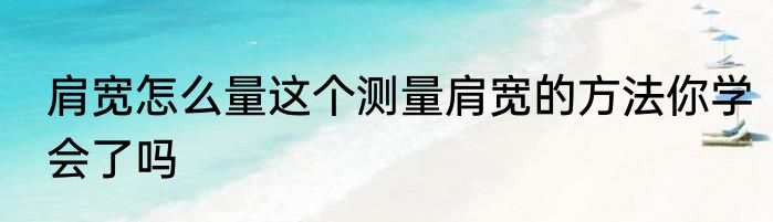 肩宽怎么量这个测量肩宽的方法你学会了吗