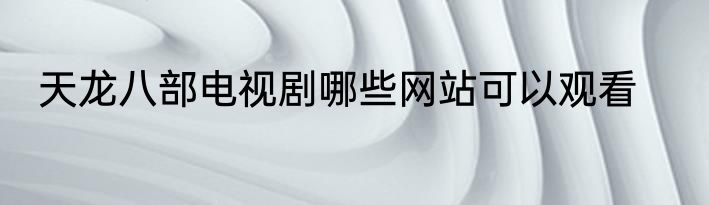 天龙八部电视剧哪些网站可以观看
