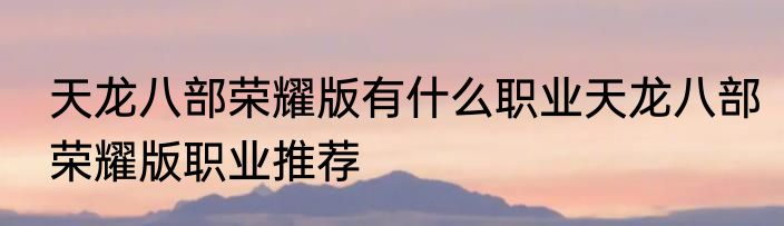 天龙八部荣耀版有什么职业天龙八部荣耀版职业推荐