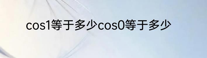 cos1等于多少cos0等于多少
