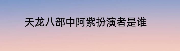 天龙八部中阿紫扮演者是谁