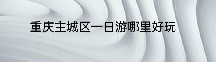 重庆主城区一日游哪里好玩