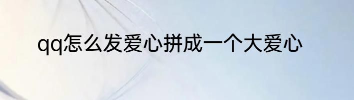 qq怎么发爱心拼成一个大爱心