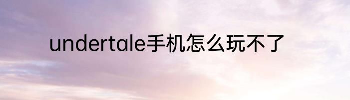 undertale手机怎么玩不了