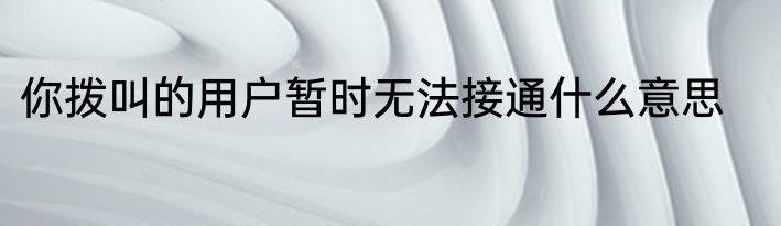 你拨叫的用户暂时无法接通什么意思