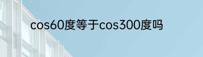 cos60度等于cos300度吗