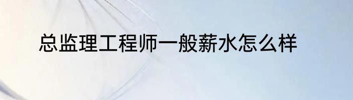 总监理工程师一般薪水怎么样
