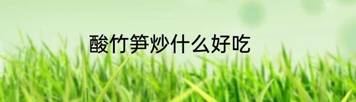 酸竹笋炒什么好吃