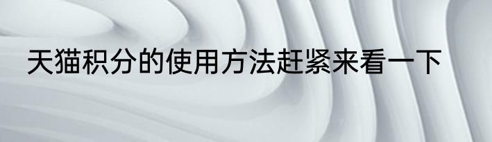 天猫积分的使用方法赶紧来看一下