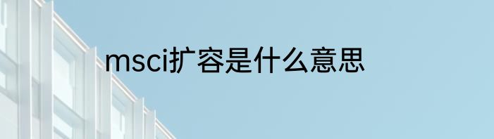 msci扩容是什么意思