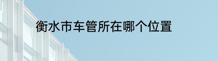 衡水市车管所在哪个位置