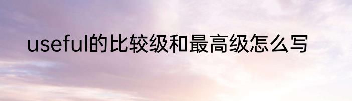 useful的比较级和最高级怎么写
