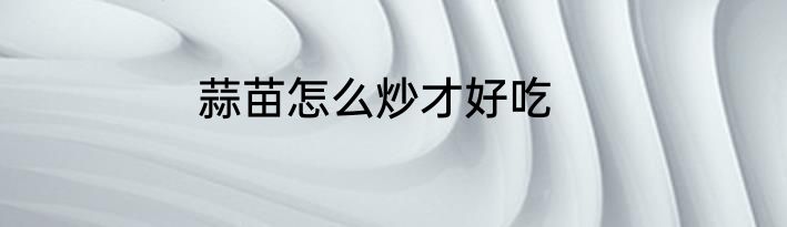 蒜苗怎么炒才好吃