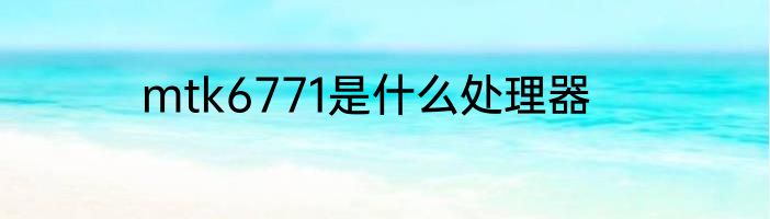 mtk6771是什么处理器