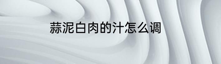 蒜泥白肉的汁怎么调