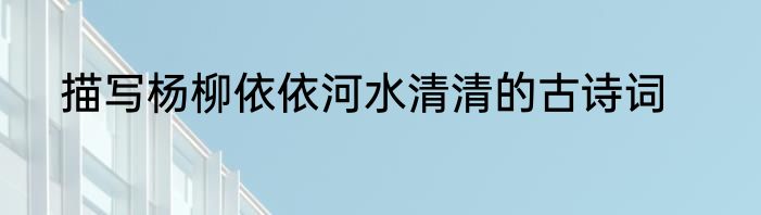 描写杨柳依依河水清清的古诗词