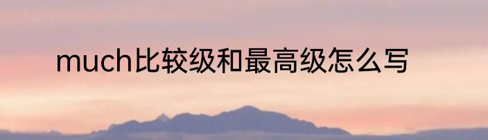 much比较级和最高级怎么写