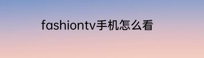 fashiontv手机怎么看