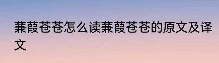 蒹葭苍苍怎么读蒹葭苍苍的原文及译文