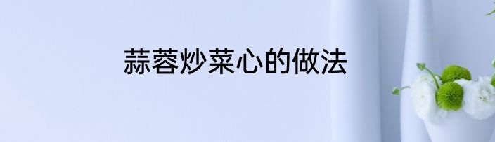 蒜蓉炒菜心的做法